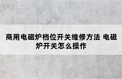 商用电磁炉档位开关维修方法 电磁炉开关怎么操作